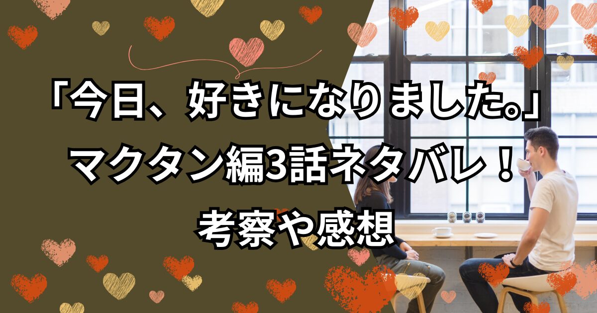 「今日、好きになりました。」マクタン編3話ネタバレ！考察や感想